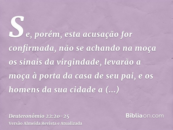 Se, porém, esta acusação for confirmada, não se achando na moça os sinais da virgindade,levarão a moça à porta da casa de seu pai, e os homens da sua cidade a a