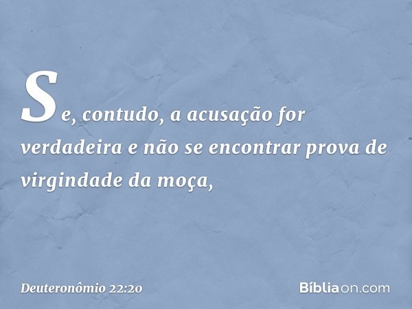 "Se, contudo, a acusação for verdadeira e não se encontrar prova de virgindade da moça, -- Deuteronômio 22:20