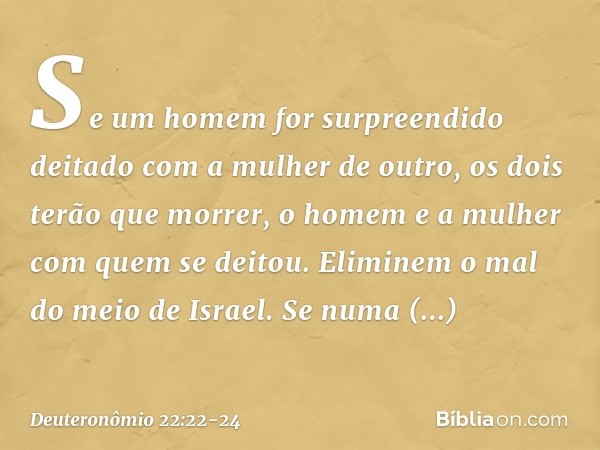 "Se um homem for surpreendido deitado com a mulher de outro, os dois terão que morrer, o homem e a mulher com quem se deitou. Eliminem o mal do meio de Israel.