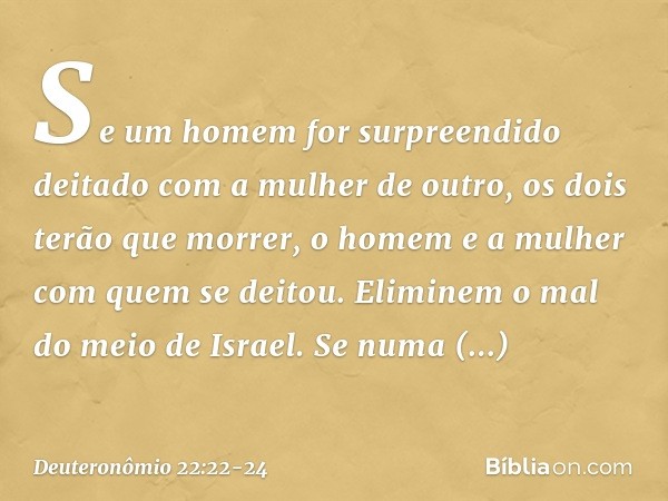 "Se um homem for surpreendido deitado com a mulher de outro, os dois terão que morrer, o homem e a mulher com quem se deitou. Eliminem o mal do meio de Israel. 