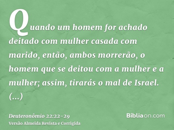 Quando um homem for achado deitado com mulher casada com marido, então, ambos morrerão, o homem que se deitou com a mulher e a mulher; assim, tirarás o mal de I