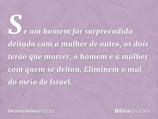 "Se um homem for surpreendido deitado com a mulher de outro, os dois terão que morrer, o homem e a mulher com quem se deitou. Eliminem o mal do meio de Israel. 