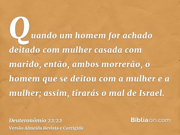Quando um homem for achado deitado com mulher casada com marido, então, ambos morrerão, o homem que se deitou com a mulher e a mulher; assim, tirarás o mal de I