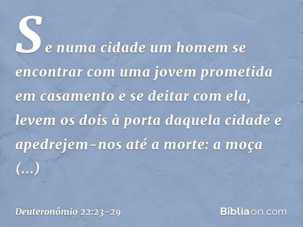 "Se numa cidade um homem se encontrar com uma jovem prometida em casamento e se deitar com ela, levem os dois à porta daquela cidade e apedrejem-nos até a morte