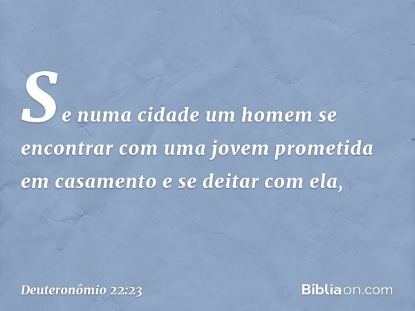 "Se numa cidade um homem se encontrar com uma jovem prometida em casamento e se deitar com ela, -- Deuteronômio 22:23