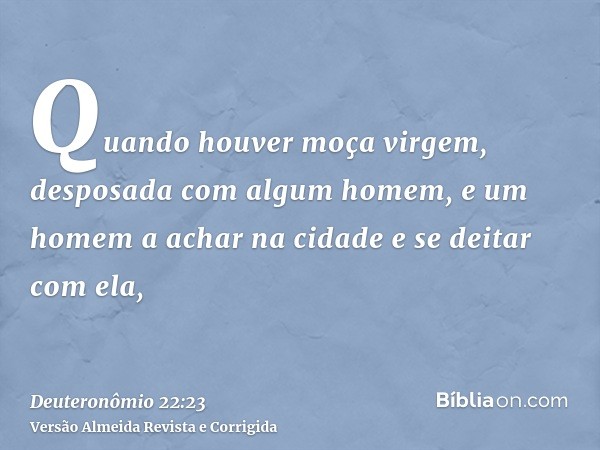 Quando houver moça virgem, desposada com algum homem, e um homem a achar na cidade e se deitar com ela,