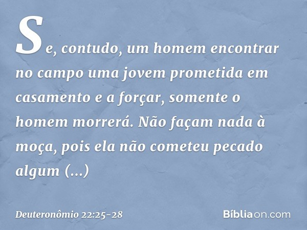 "Se, contudo, um homem encontrar no campo uma jovem prometida em casamento e a forçar, somente o homem morrerá. Não façam nada à moça, pois ela não cometeu peca