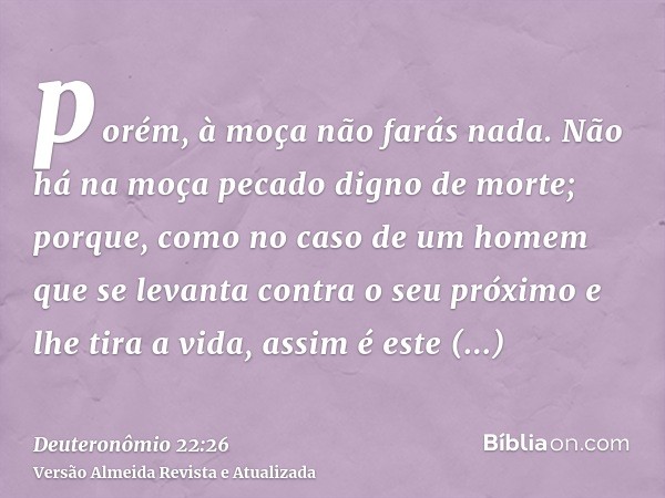 porém, à moça não farás nada. Não há na moça pecado digno de morte; porque, como no caso de um homem que se levanta contra o seu próximo e lhe tira a vida, assi