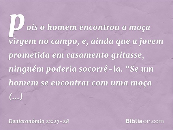 pois o homem encontrou a moça virgem no campo, e, ainda que a jovem prometida em casamento gritasse, ninguém poderia socorrê-la. "Se um homem se encontrar com u