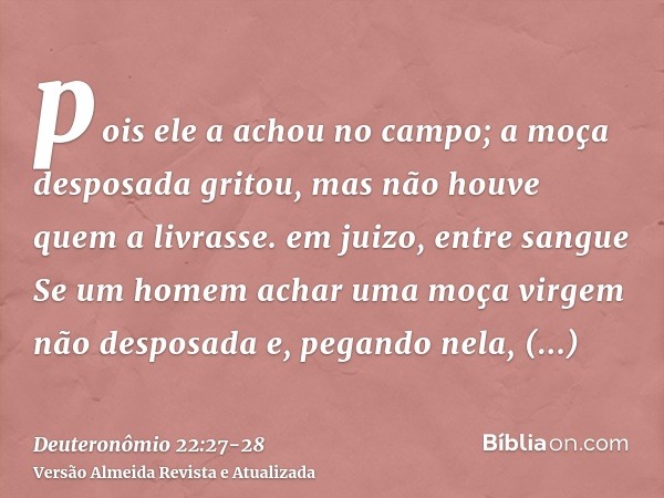 pois ele a achou no campo; a moça desposada gritou, mas não houve quem a livrasse. em juizo, entre sangueSe um homem achar uma moça virgem não desposada e, pega