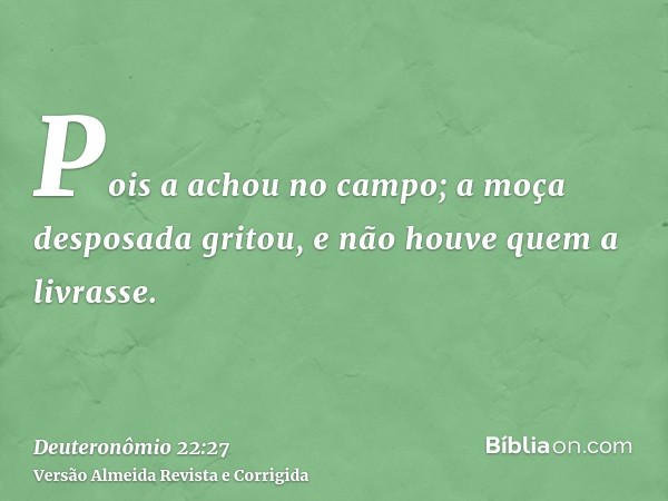 Pois a achou no campo; a moça desposada gritou, e não houve quem a livrasse.