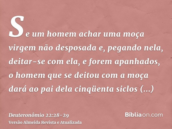 Se um homem achar uma moça virgem não desposada e, pegando nela, deitar-se com ela, e forem apanhados,o homem que se deitou com a moça dará ao pai dela cinqüent