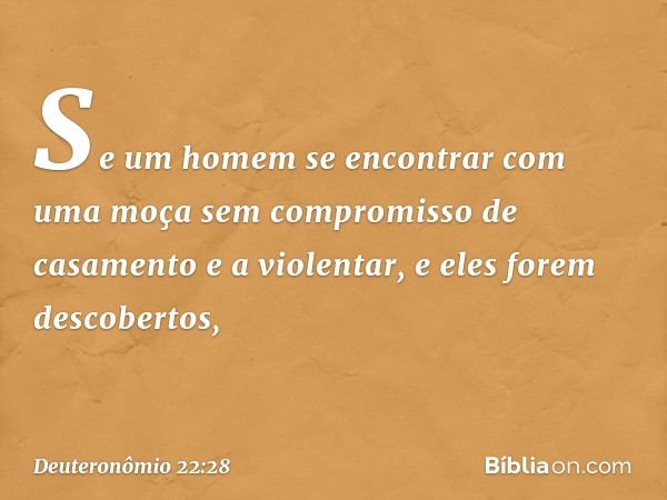 "Se um homem se encontrar com uma moça sem compromisso de casamento e a violentar, e eles forem descobertos, -- Deuteronômio 22:28