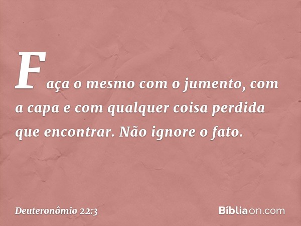 Faça o mesmo com o jumento, com a capa e com qualquer coisa perdida que encontrar. Não ignore o fato. -- Deuteronômio 22:3