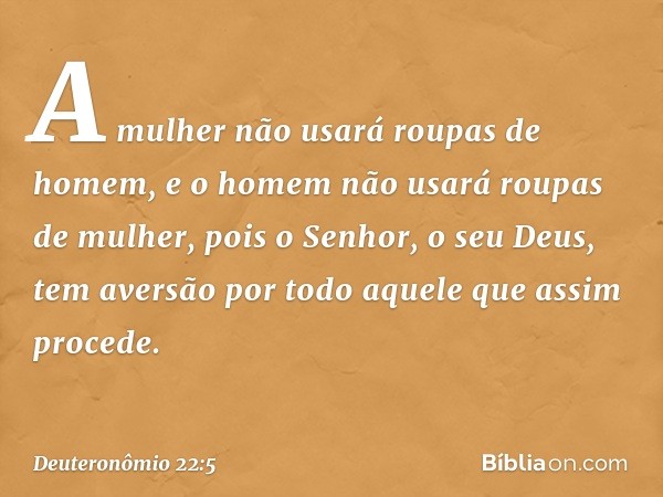 "A mulher não usará roupas de homem, e o homem não usará roupas de mulher, pois o Senhor, o seu Deus, tem aversão por todo aquele que assim procede. -- Deuteron