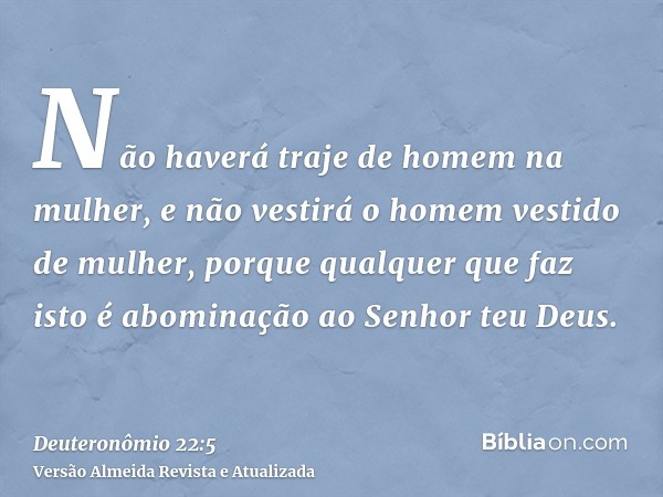 Não haverá traje de homem na mulher, e não vestirá o homem vestido de mulher, porque qualquer que faz isto é abominação ao Senhor teu Deus.