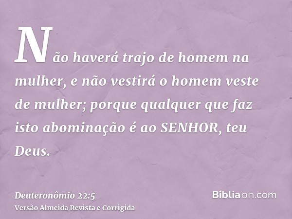 Não haverá trajo de homem na mulher, e não vestirá o homem veste de mulher; porque qualquer que faz isto abominação é ao SENHOR, teu Deus.