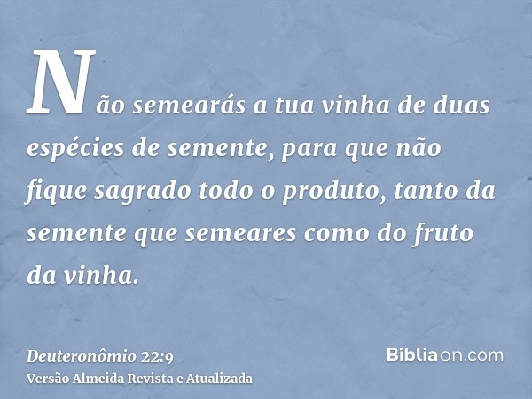 Não semearás a tua vinha de duas espécies de semente, para que não fique sagrado todo o produto, tanto da semente que semeares como do fruto da vinha.