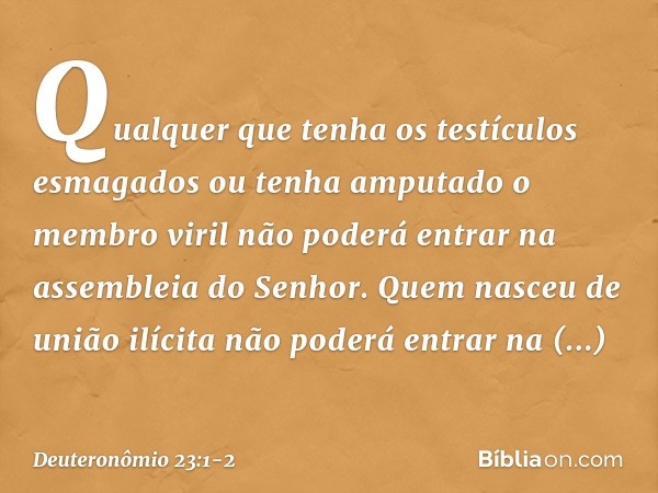 "Qualquer que tenha os testículos esmagados ou tenha amputado o membro viril não poderá entrar na assembleia do Senhor. "Quem nasceu de união ilícita não poderá