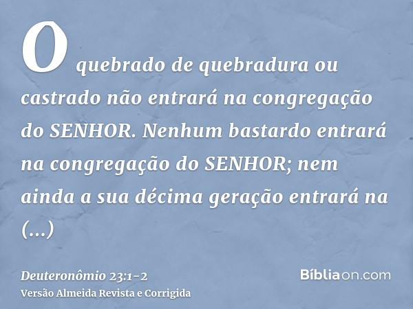 O quebrado de quebradura ou castrado não entrará na congregação do SENHOR.Nenhum bastardo entrará na congregação do SENHOR; nem ainda a sua décima geração entra