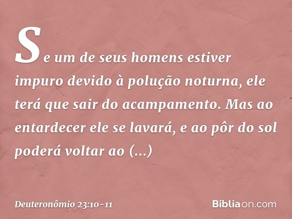 Se um de seus homens estiver impuro devido à polução noturna, ele terá que sair do acampamento. Mas ao entardecer ele se lavará, e ao pôr do sol poderá voltar a