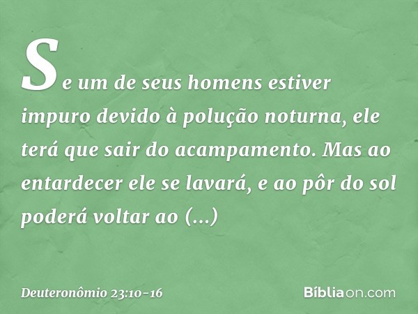 Se um de seus homens estiver impuro devido à polução noturna, ele terá que sair do acampamento. Mas ao entardecer ele se lavará, e ao pôr do sol poderá voltar a