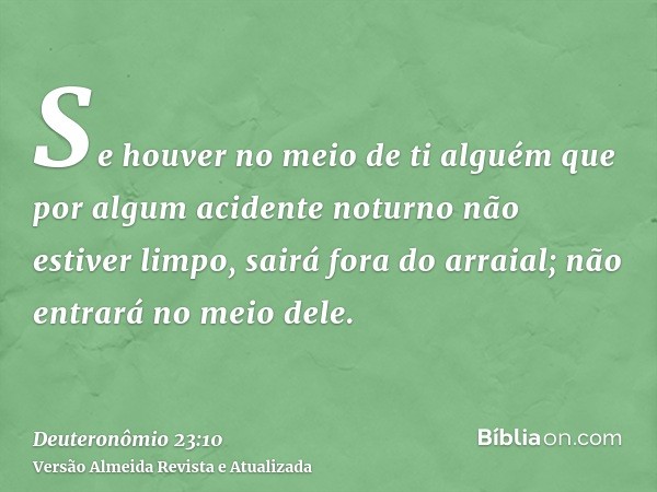 Se houver no meio de ti alguém que por algum acidente noturno não estiver limpo, sairá fora do arraial; não entrará no meio dele.