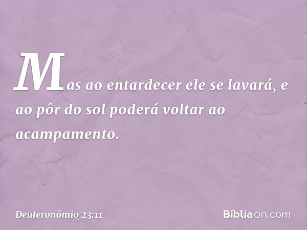 Mas ao entardecer ele se lavará, e ao pôr do sol poderá voltar ao acampamento. -- Deuteronômio 23:11