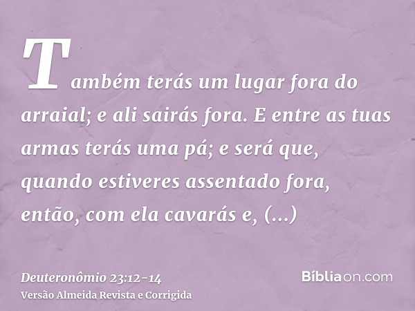 Também terás um lugar fora do arraial; e ali sairás fora.E entre as tuas armas terás uma pá; e será que, quando estiveres assentado fora, então, com ela cavarás