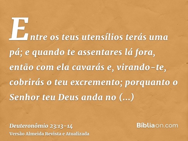 Entre os teus utensílios terás uma pá; e quando te assentares lá fora, então com ela cavarás e, virando-te, cobrirás o teu excremento;porquanto o Senhor teu Deu