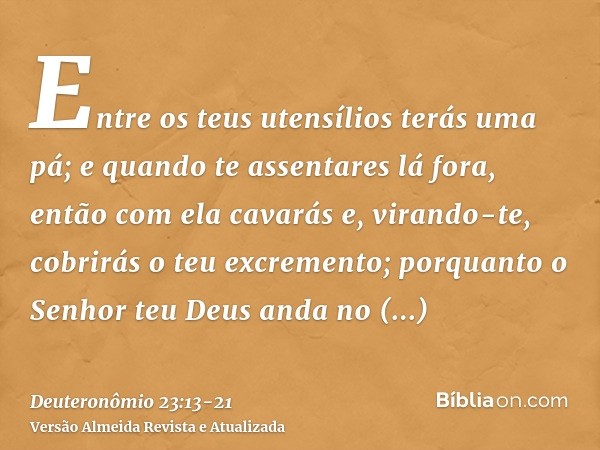 Entre os teus utensílios terás uma pá; e quando te assentares lá fora, então com ela cavarás e, virando-te, cobrirás o teu excremento;porquanto o Senhor teu Deu