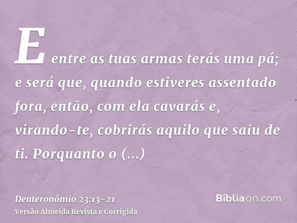 E entre as tuas armas terás uma pá; e será que, quando estiveres assentado fora, então, com ela cavarás e, virando-te, cobrirás aquilo que saiu de ti.Porquanto 