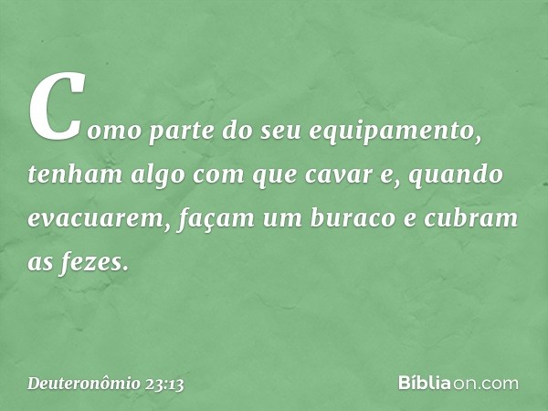 Como parte do seu equipamento, tenham algo com que cavar e, quando evacuarem, façam um buraco e cubram as fezes. -- Deuteronômio 23:13