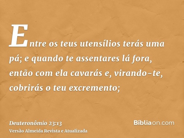 Entre os teus utensílios terás uma pá; e quando te assentares lá fora, então com ela cavarás e, virando-te, cobrirás o teu excremento;