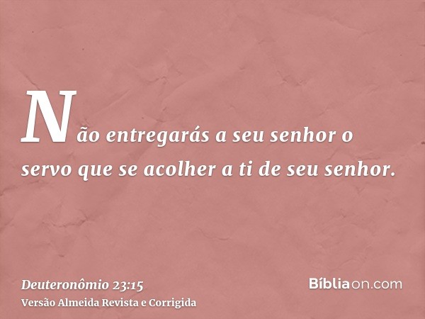 Não entregarás a seu senhor o servo que se acolher a ti de seu senhor.