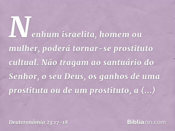 "Nenhum israelita, homem ou mulher, poderá tornar-se prostituto cultual. Não tragam ao santuário do Senhor, o seu Deus, os ganhos de uma prostituta ou de um pro