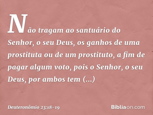 Não tragam ao santuário do Senhor, o seu Deus, os ganhos de uma prostituta ou de um prostituto, a fim de pagar algum voto, pois o Senhor, o seu Deus, por ambos 