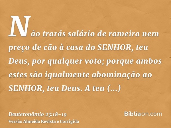 Não trarás salário de rameira nem preço de cão à casa do SENHOR, teu Deus, por qualquer voto; porque ambos estes são igualmente abominação ao SENHOR, teu Deus.A