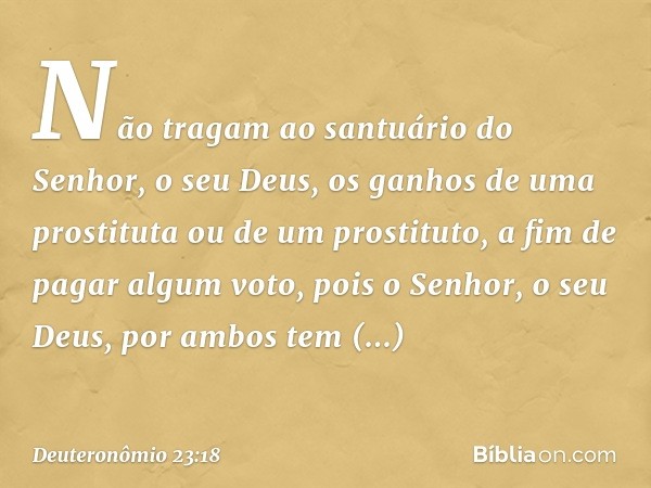 Não tragam ao santuário do Senhor, o seu Deus, os ganhos de uma prostituta ou de um prostituto, a fim de pagar algum voto, pois o Senhor, o seu Deus, por ambos 