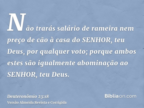 Não trarás salário de rameira nem preço de cão à casa do SENHOR, teu Deus, por qualquer voto; porque ambos estes são igualmente abominação ao SENHOR, teu Deus.