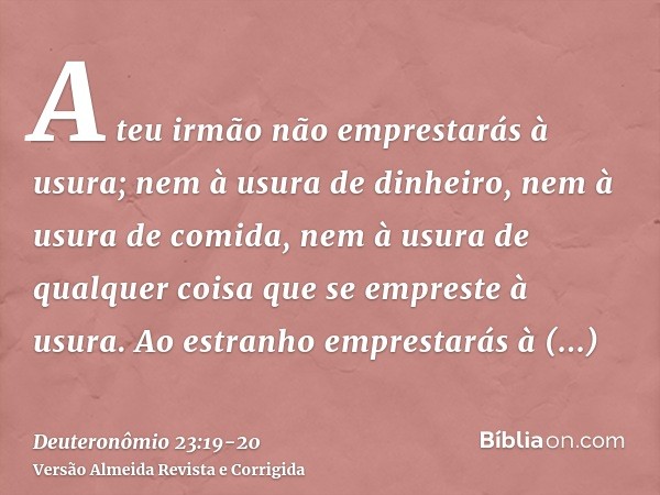 A teu irmão não emprestarás à usura; nem à usura de dinheiro, nem à usura de comida, nem à usura de qualquer coisa que se empreste à usura.Ao estranho emprestar