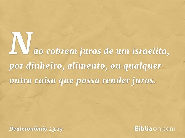 "Não cobrem juros de um israelita, por dinheiro, alimento, ou qualquer outra coisa que possa render juros. -- Deuteronômio 23:19