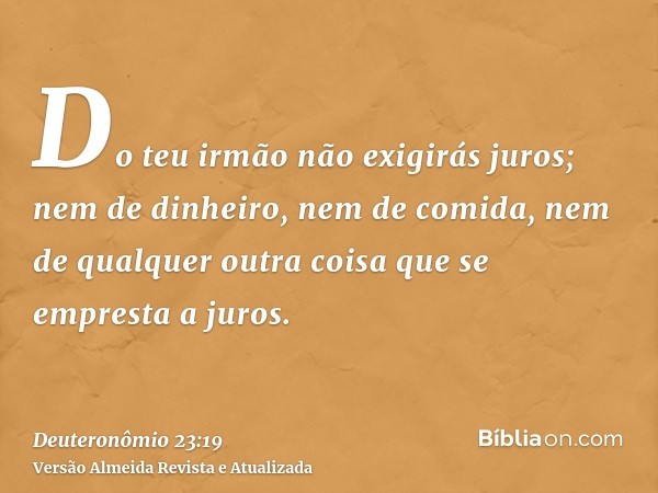 Do teu irmão não exigirás juros; nem de dinheiro, nem de comida, nem de qualquer outra coisa que se empresta a juros.