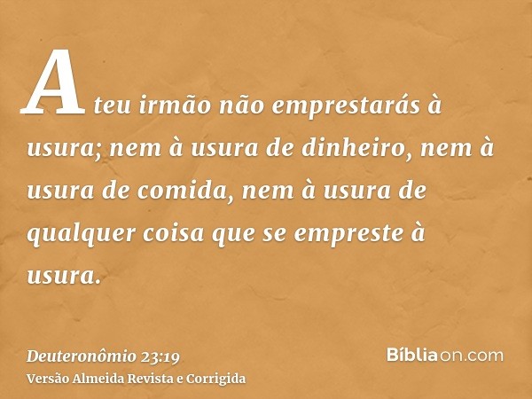 A teu irmão não emprestarás à usura; nem à usura de dinheiro, nem à usura de comida, nem à usura de qualquer coisa que se empreste à usura.