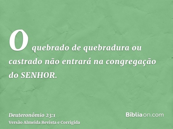 O quebrado de quebradura ou castrado não entrará na congregação do SENHOR.