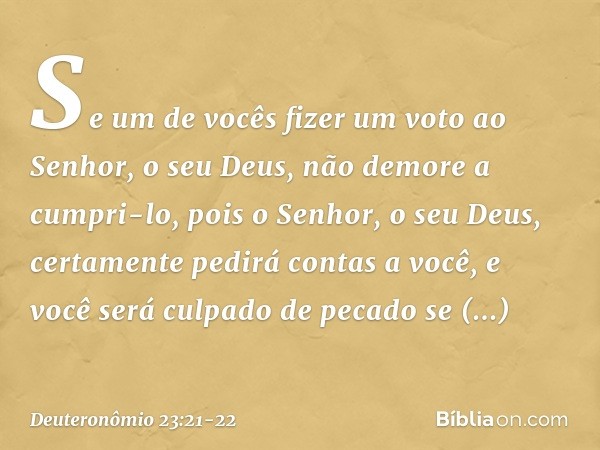 "Se um de vocês fizer um voto ao Senhor, o seu Deus, não demore a cumpri-lo, pois o Senhor, o seu Deus, certamente pedirá contas a você, e você será culpado de 