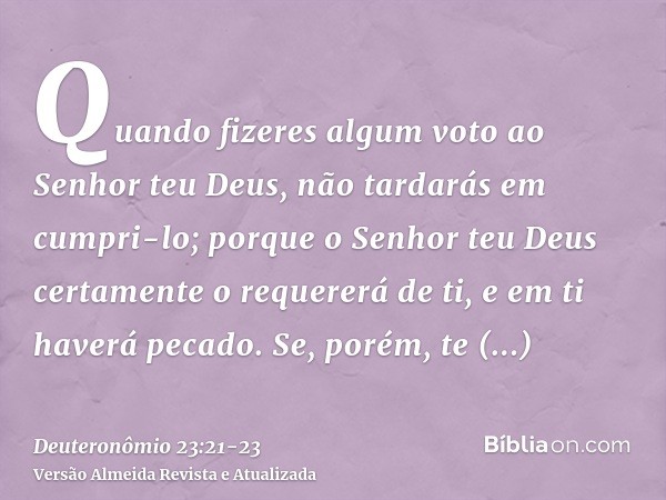 Quando fizeres algum voto ao Senhor teu Deus, não tardarás em cumpri-lo; porque o Senhor teu Deus certamente o requererá de ti, e em ti haverá pecado.Se, porém,