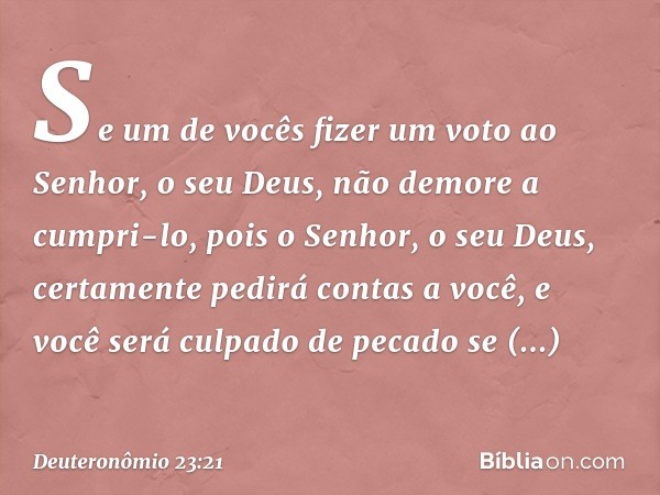 "Se um de vocês fizer um voto ao Senhor, o seu Deus, não demore a cumpri-lo, pois o Senhor, o seu Deus, certamente pedirá contas a você, e você será culpado de 