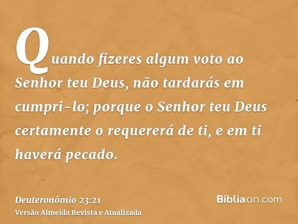 Quando fizeres algum voto ao Senhor teu Deus, não tardarás em cumpri-lo; porque o Senhor teu Deus certamente o requererá de ti, e em ti haverá pecado.