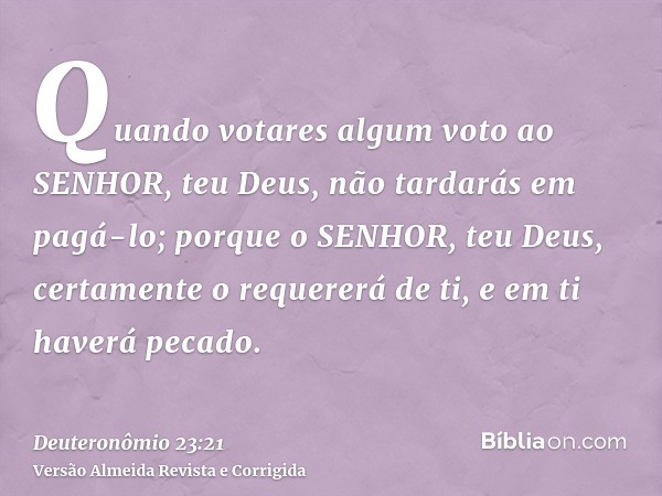 Quando votares algum voto ao SENHOR, teu Deus, não tardarás em pagá-lo; porque o SENHOR, teu Deus, certamente o requererá de ti, e em ti haverá pecado.